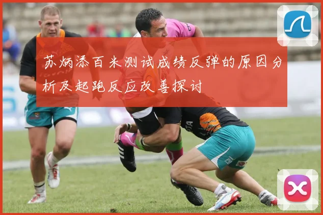 苏炳添百米测试成绩反弹的原因分析及起跑反应改善探讨